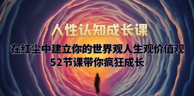 【副业项目5930期】人性认知成长课，在红尘中建立你的世界观人生观价值观，52节课带你疯狂成长缩略图