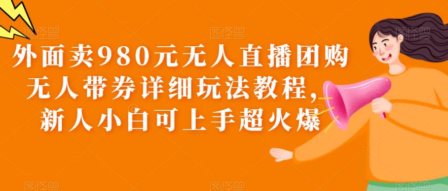 【副业项目6105期】外面卖980元无人直播团购无人带券详细玩法教程，新人小白可上手超火爆缩略图