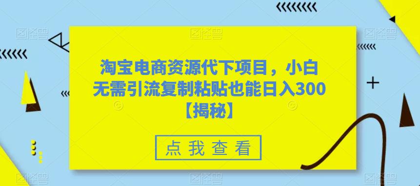 【副业项目6223期】淘宝电商资源代下项目，小白无需引流复制粘贴也能日入300＋【揭秘】缩略图