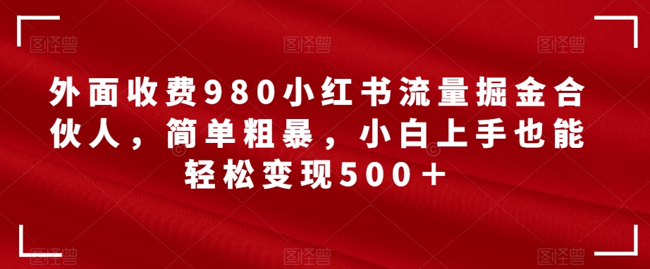 【副业项目7562期】外面收费980小红书流量掘金合伙人，简单粗暴，小白上手也能轻松变现500＋【揭秘】缩略图