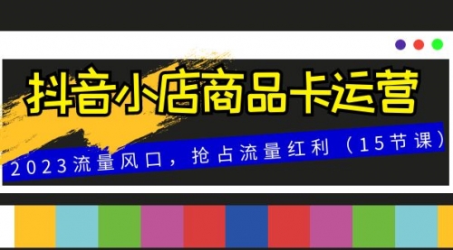 【副业项目8252期】抖音小店商品卡运营，2023流量风口，抢占流量红利（15节课）缩略图