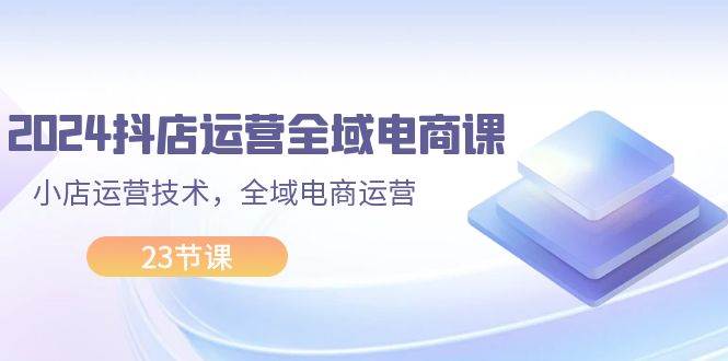 2024抖店运营-全域电商课，小店运营技术，全域电商运营（23节课）缩略图